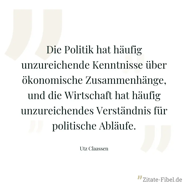 Die Politik hat häufig unzureichende Kenntnisse über ökonomische Zusammenhänge, und die Wirtschaft hat häufig unzureichendes Verständnis für politische Abläufe. - Utz Claassen