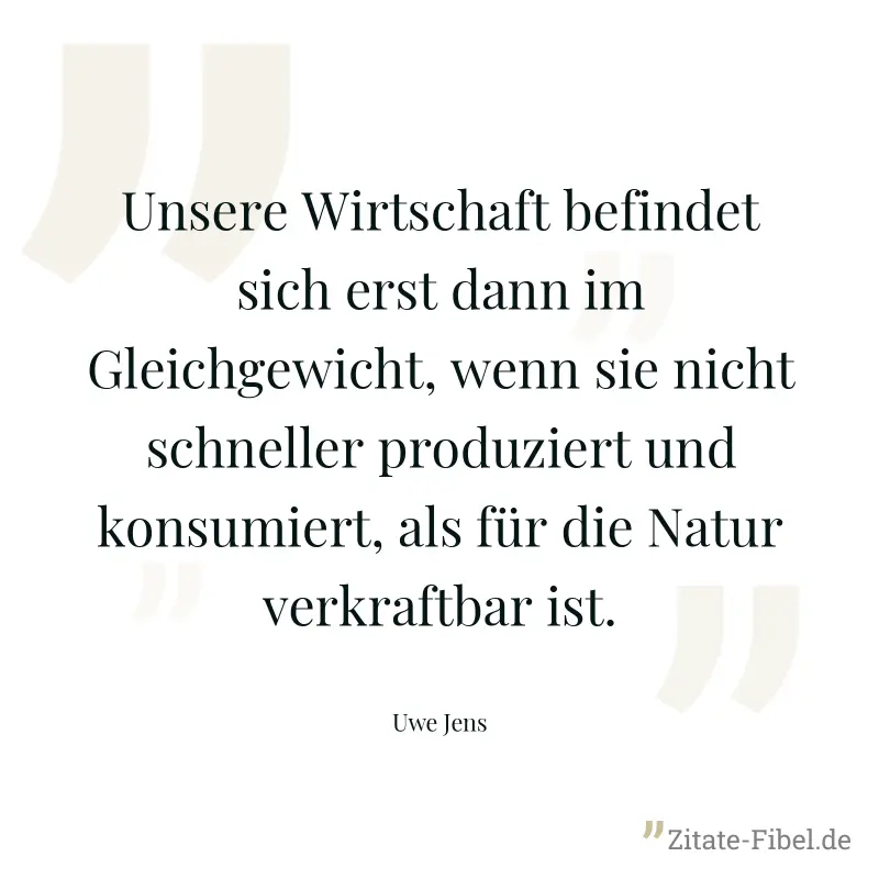 Unsere Wirtschaft befindet sich erst dann im Gleichgewicht, wenn sie nicht schneller produziert und konsumiert, als für die Natur verkraftbar ist. - Uwe Jens
