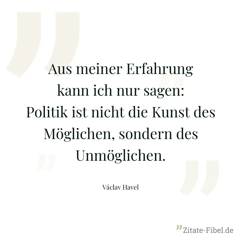 Aus meiner Erfahrung kann ich nur sagen: Politik ist nicht die Kunst des Möglichen, sondern des Unmöglichen. - Václav Havel