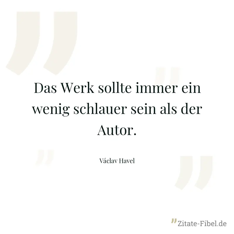 Das Werk sollte immer ein wenig schlauer sein als der Autor. - Václav Havel