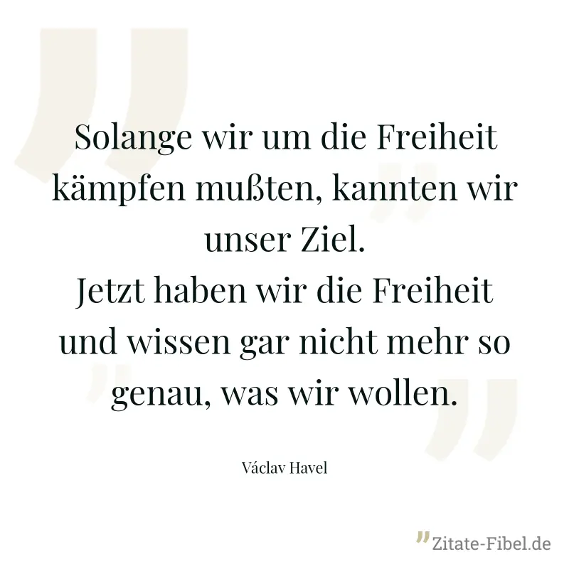 Solange wir um die Freiheit kämpfen mußten, kannten wir unser Ziel. Jetzt haben wir die Freiheit und wissen gar nicht mehr so genau, was wir wollen. - Václav Havel