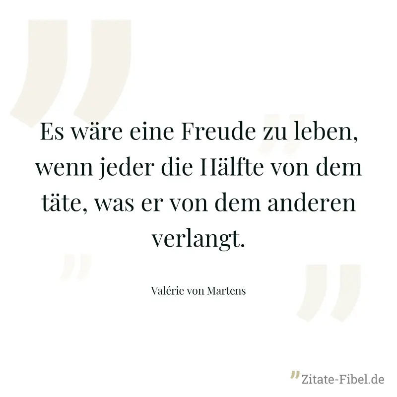 Es wäre eine Freude zu leben, wenn jeder die Hälfte von dem täte, was er von dem anderen verlangt. - Valérie von Martens