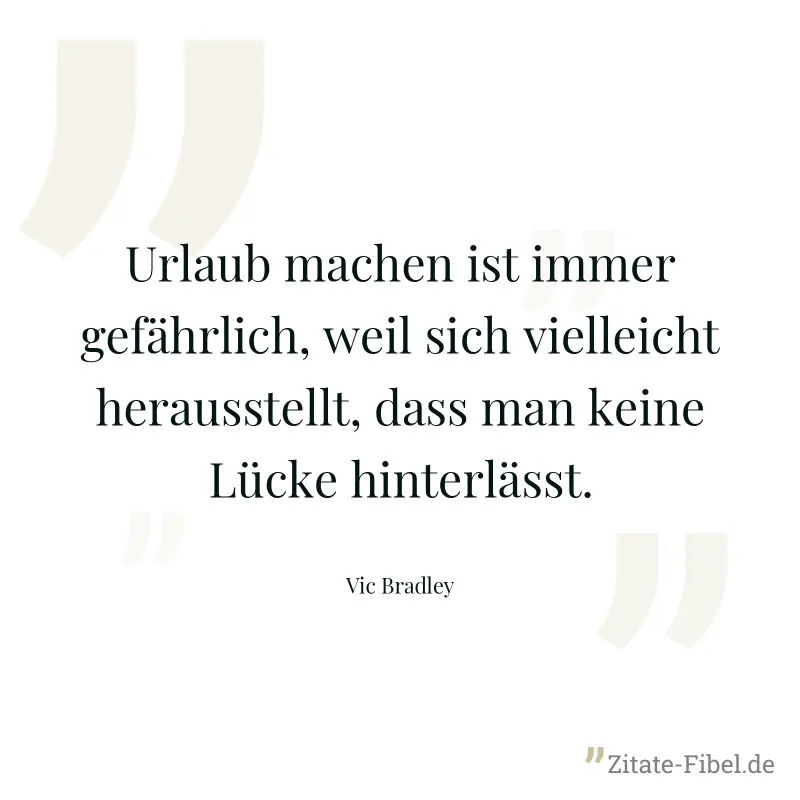 Urlaub machen ist immer gefährlich, weil sich vielleicht herausstellt, dass man keine Lücke hinterlässt. - Vic Bradley