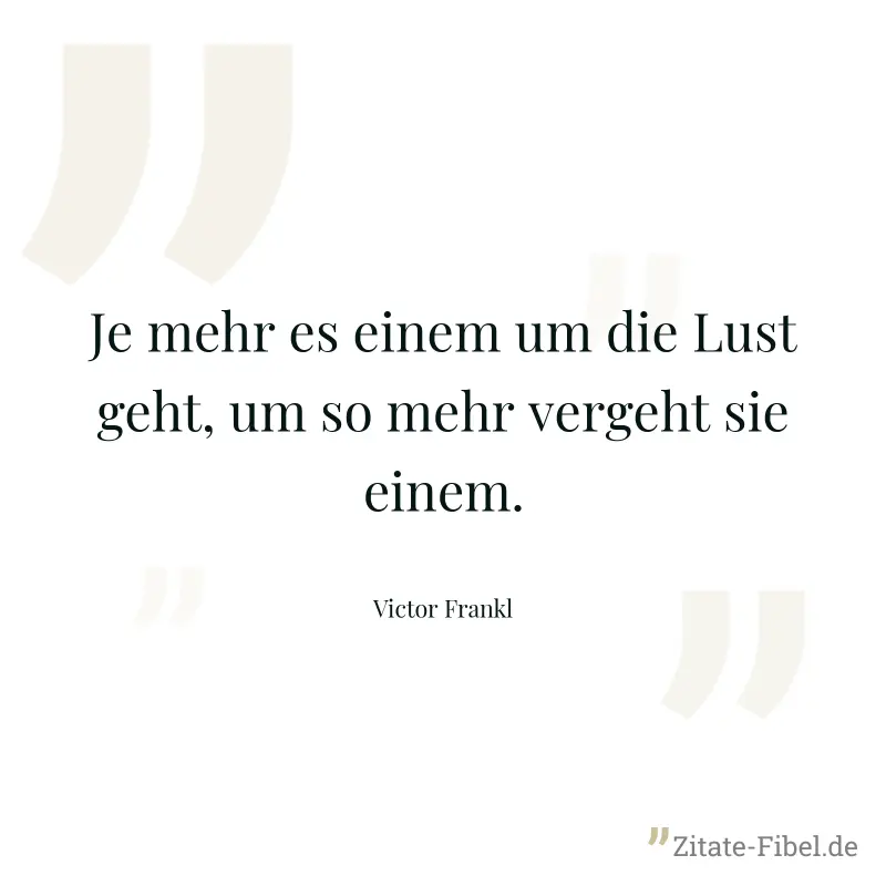 Je mehr es einem um die Lust geht, um so mehr vergeht sie einem. - Victor Frankl