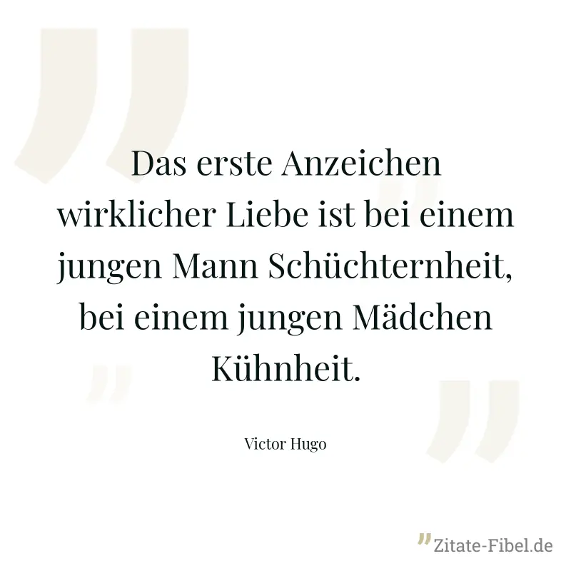 Das erste Anzeichen wirklicher Liebe ist bei einem jungen Mann Schüchternheit, bei einem jungen Mädchen Kühnheit. - Victor Hugo
