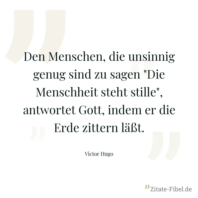 Den Menschen, die unsinnig genug sind zu sagen "Die Menschheit steht stille", antwortet Gott, indem er die Erde zittern läßt. - Victor Hugo