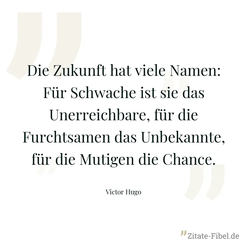 Die Zukunft hat viele Namen: Für Schwache ist sie das Unerreichbare, für die Furchtsamen das Unbekannte, für die Mutigen die Chance. - Victor Hugo
