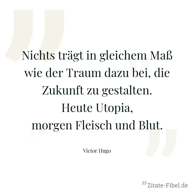 Nichts trägt in gleichem Maß wie der Traum dazu bei, die Zukunft zu gestalten. Heute Utopia, morgen Fleisch und Blut. - Victor Hugo