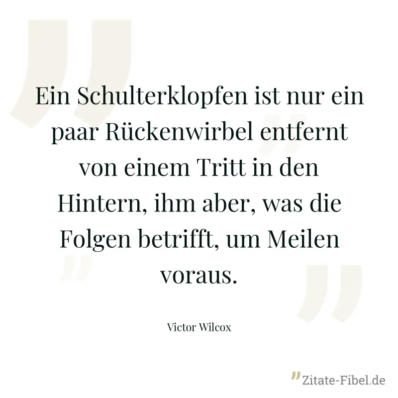Ein Schulterklopfen ist nur ein paar Rückenwirbel entfernt von einem Tritt in den Hintern, ihm aber, was die Folgen betrifft, um Meilen voraus. - Victor Wilcox