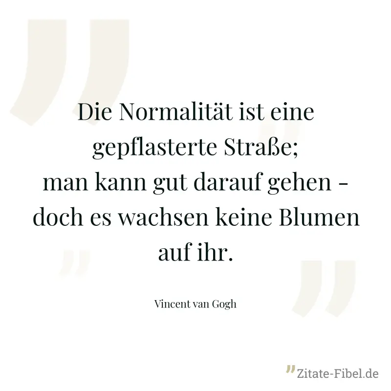 Die Normalität ist eine gepflasterte Straße; man kann gut darauf gehen - doch es wachsen keine Blumen auf ihr. - Vincent van Gogh
