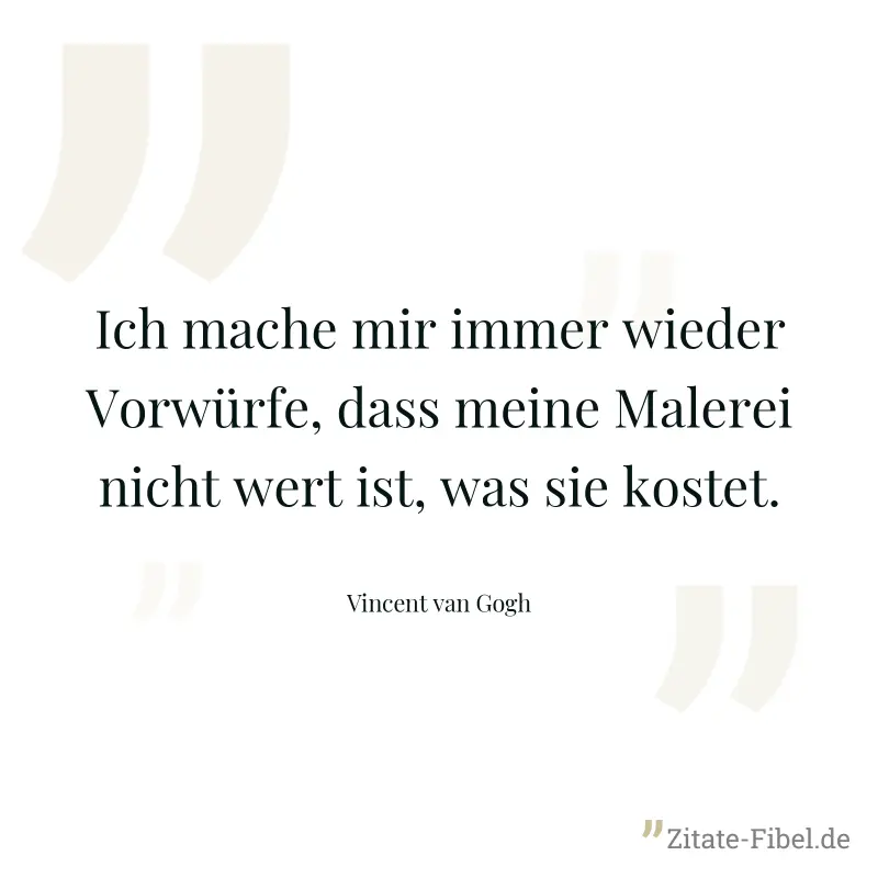 Ich mache mir immer wieder Vorwürfe, dass meine Malerei nicht wert ist, was sie kostet. - Vincent van Gogh