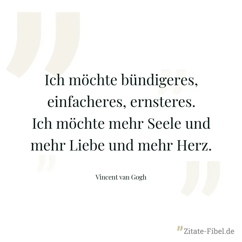 Ich möchte bündigeres, einfacheres, ernsteres. Ich möchte mehr Seele und mehr Liebe und mehr Herz. - Vincent van Gogh