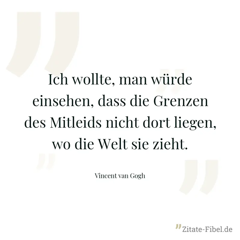 Ich wollte, man würde einsehen, dass die Grenzen des Mitleids nicht dort liegen, wo die Welt sie zieht. - Vincent van Gogh