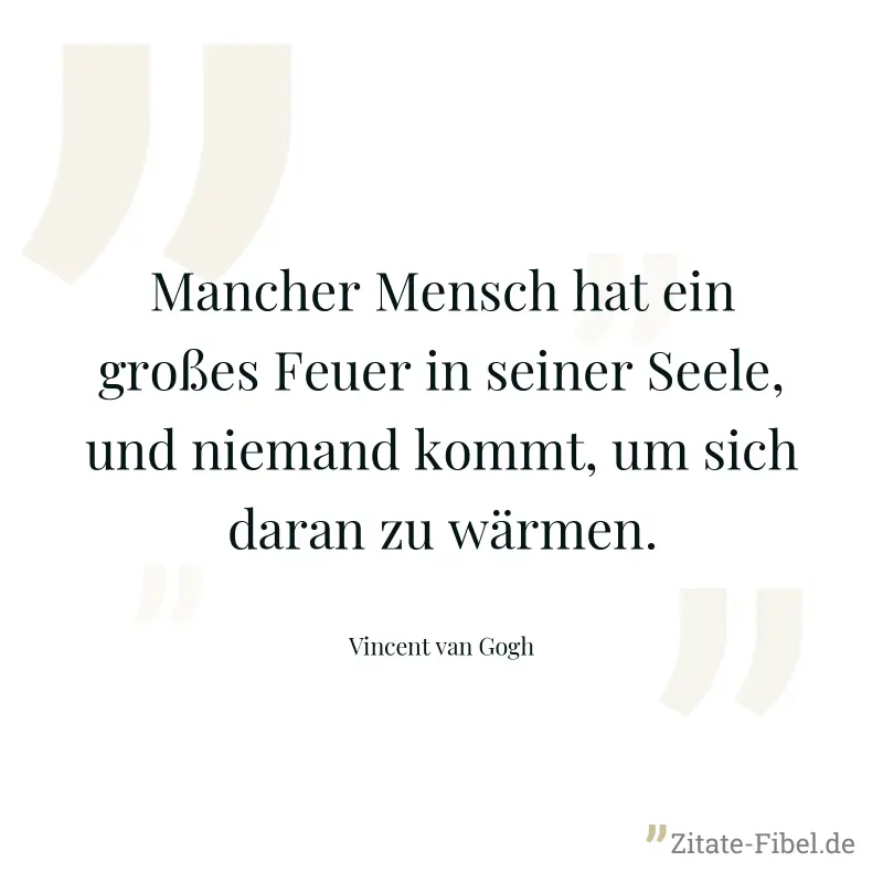 Mancher Mensch hat ein großes Feuer in seiner Seele, und niemand kommt, um sich daran zu wärmen. - Vincent van Gogh