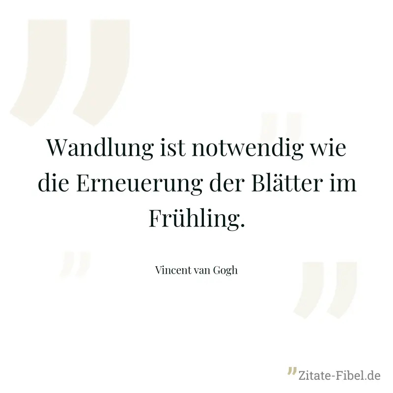 Wandlung ist notwendig wie die Erneuerung der Blätter im Frühling. - Vincent van Gogh