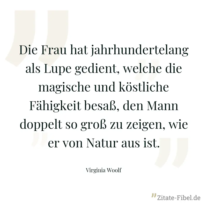 Die Frau hat jahrhundertelang als Lupe gedient, welche die magische und köstliche Fähigkeit besaß, den Mann doppelt so groß zu zeigen, wie er von Natur aus ist. - Virginia Woolf