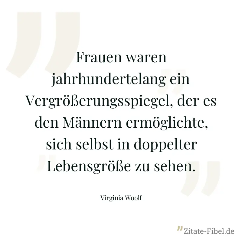 Frauen waren jahrhundertelang ein Vergrößerungsspiegel, der es den Männern ermöglichte, sich selbst in doppelter Lebensgröße zu sehen. - Virginia Woolf