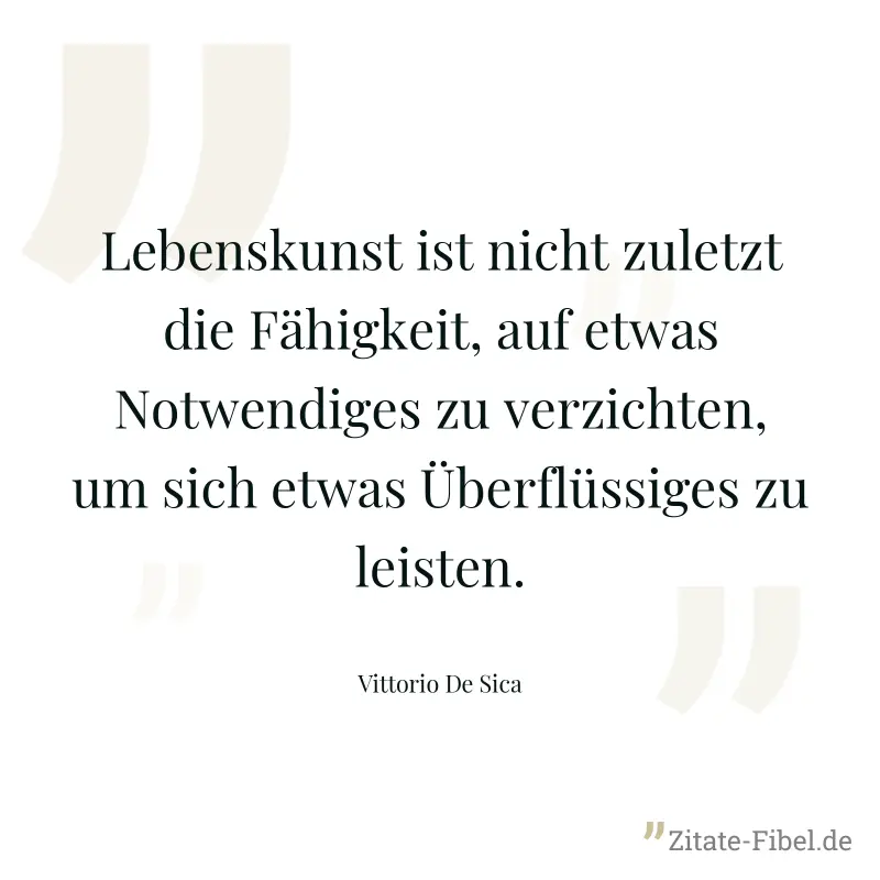 Lebenskunst ist nicht zuletzt die Fähigkeit, auf etwas Notwendiges zu verzichten, um sich etwas Überflüssiges zu leisten. - Vittorio De Sica