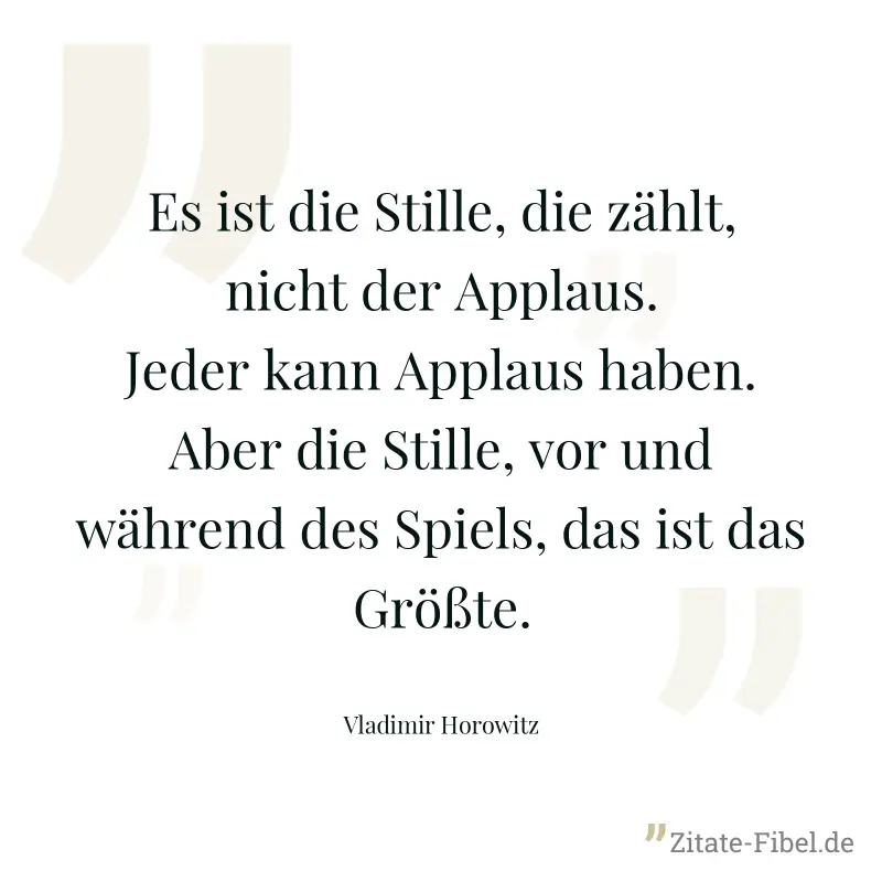 Es ist die Stille, die zählt, nicht der Applaus. Jeder kann Applaus haben. Aber die Stille, vor und während des Spiels, das ist das Größte. - Vladimir Horowitz