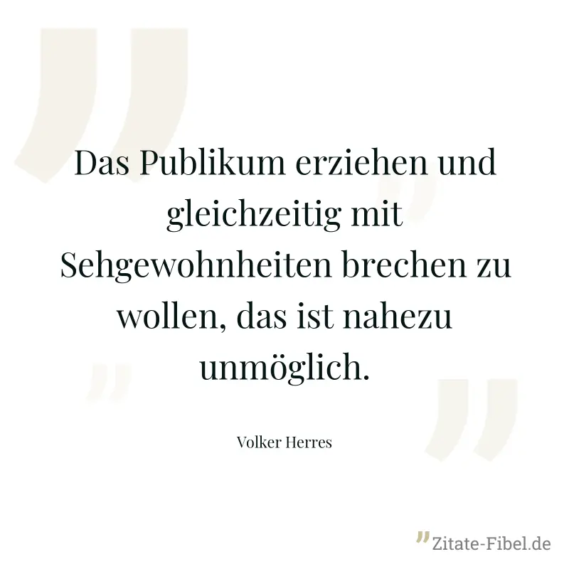 Das Publikum erziehen und gleichzeitig mit Sehgewohnheiten brechen zu wollen, das ist nahezu unmöglich. - Volker Herres