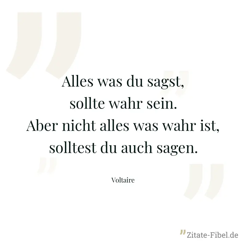 Alles was du sagst, sollte wahr sein. Aber nicht alles was wahr ist, solltest du auch sagen. - Voltaire
