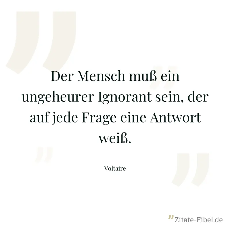 Der Mensch muß ein ungeheurer Ignorant sein, der auf jede Frage eine Antwort weiß. - Voltaire