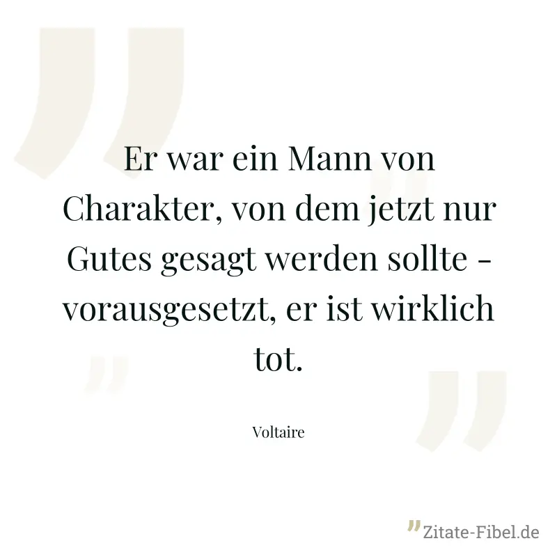 Er war ein Mann von Charakter, von dem jetzt nur Gutes gesagt werden sollte - vorausgesetzt, er ist wirklich tot. - Voltaire