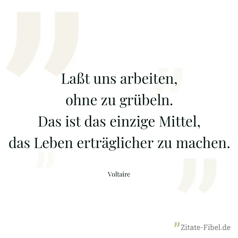 Laßt uns arbeiten, ohne zu grübeln. Das ist das einzige Mittel, das Leben erträglicher zu machen. - Voltaire