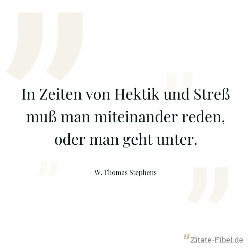 In Zeiten von Hektik und Streß muß man miteinander reden, oder man geht unter. - W. Thomas Stephens