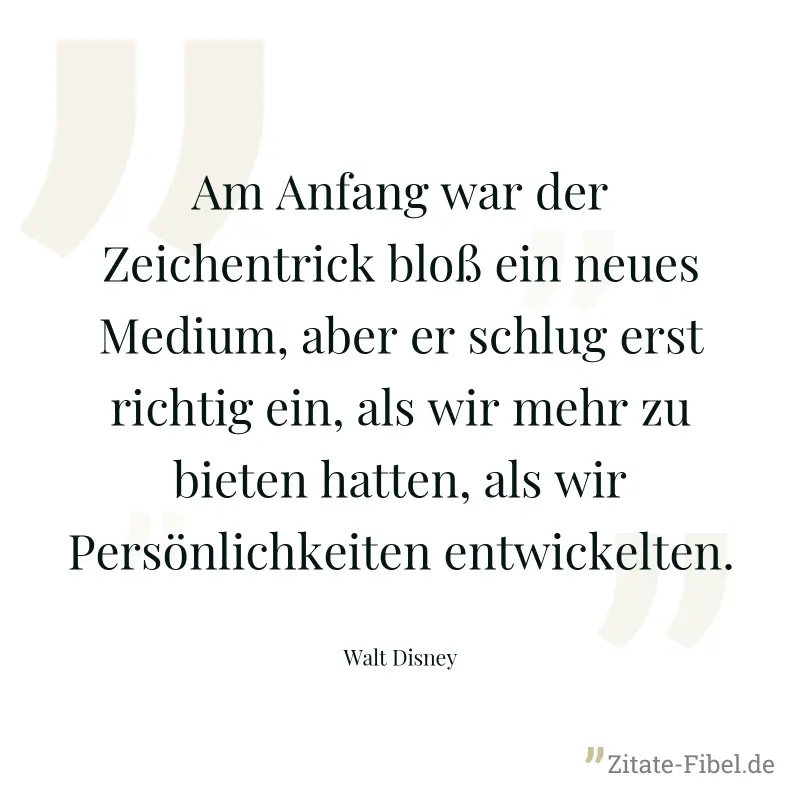Am Anfang war der Zeichentrick bloß ein neues Medium, aber er schlug erst richtig ein, als wir mehr zu bieten hatten, als wir Persönlichkeiten entwickelten. - Walt Disney
