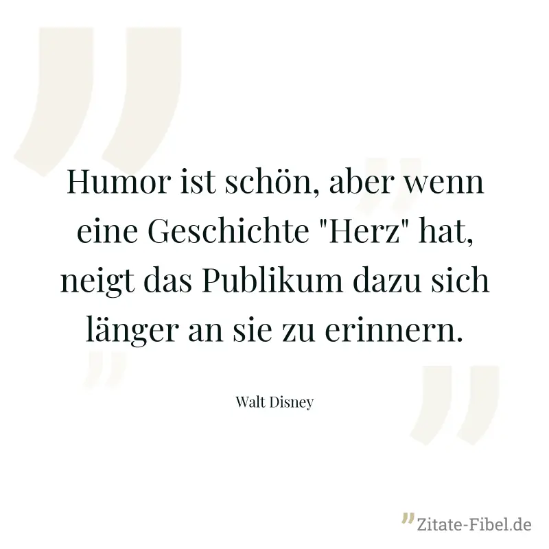 Humor ist schön, aber wenn eine Geschichte "Herz" hat, neigt das Publikum dazu sich länger an sie zu erinnern. - Walt Disney