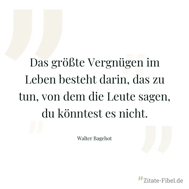 Das größte Vergnügen im Leben besteht darin, das zu tun, von dem die Leute sagen, du könntest es nicht. - Walter Bagehot