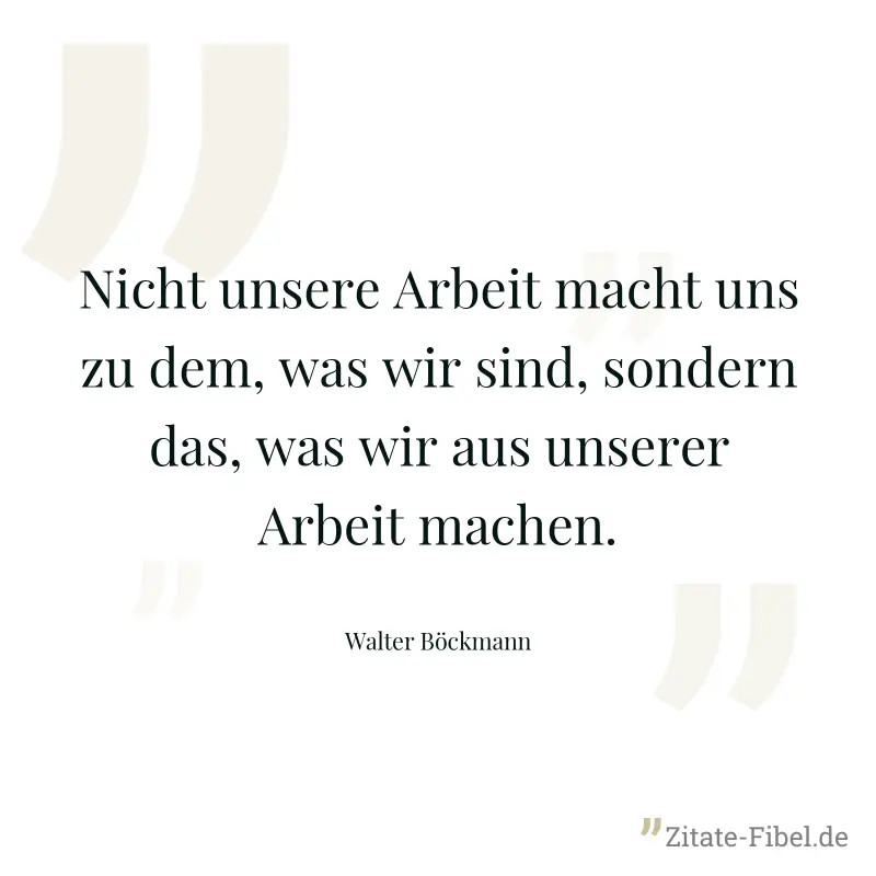 Nicht unsere Arbeit macht uns zu dem, was wir sind, sondern das, was wir aus unserer Arbeit machen. - Walter Böckmann