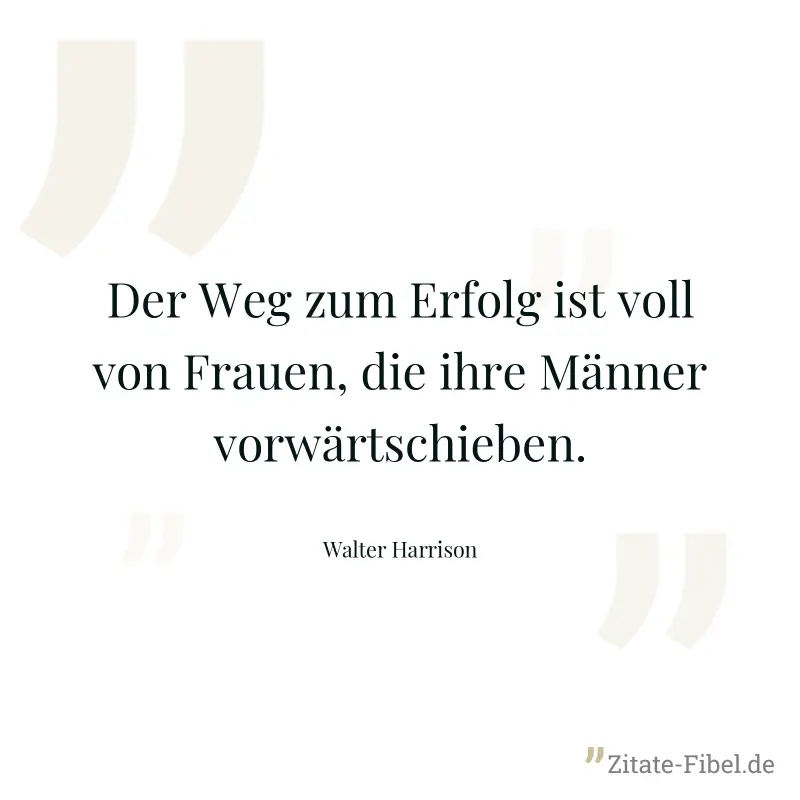 Der Weg zum Erfolg ist voll von Frauen, die ihre Männer vorwärtschieben. - Walter Harrison