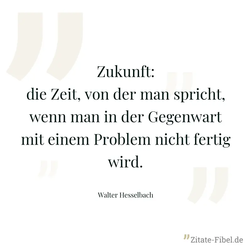 Zukunft: die Zeit, von der man spricht, wenn man in der Gegenwart mit einem Problem nicht fertig wird. - Walter Hesselbach