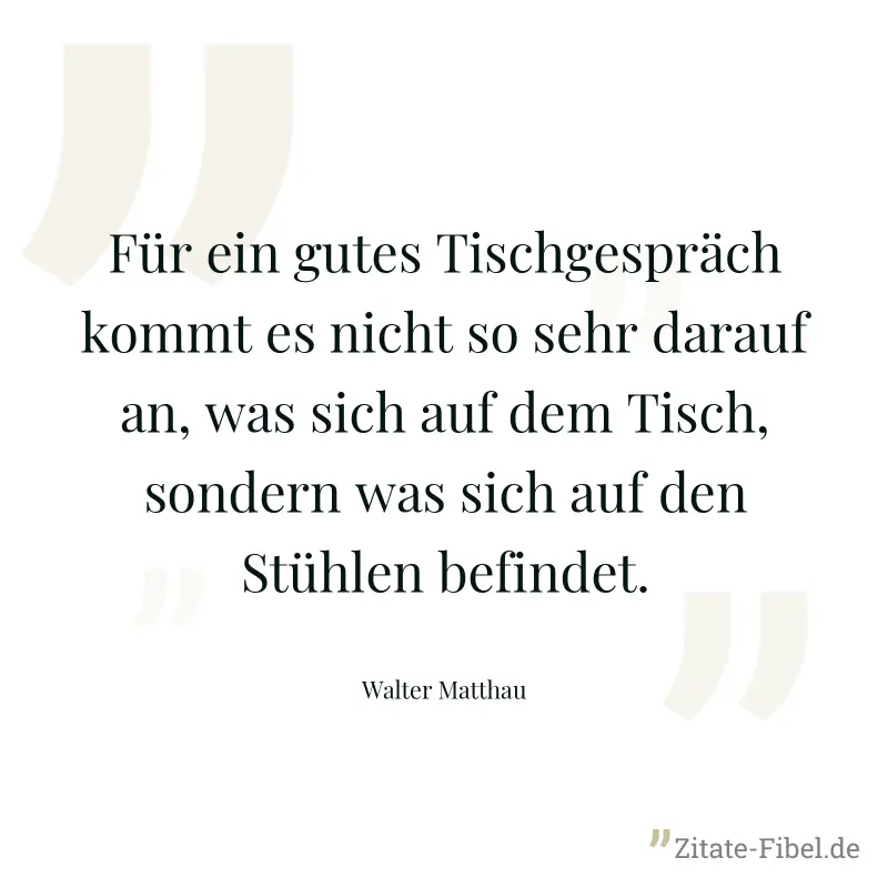 Für ein gutes Tischgespräch kommt es nicht so sehr darauf an, was sich auf dem Tisch, sondern was sich auf den Stühlen befindet. - Walter Matthau