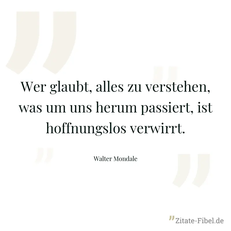 Wer glaubt, alles zu verstehen, was um uns herum passiert, ist hoffnungslos verwirrt. - Walter Mondale