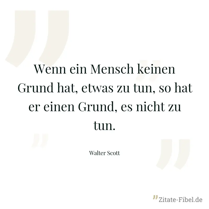 Wenn ein Mensch keinen Grund hat, etwas zu tun, so hat er einen Grund, es nicht zu tun. - Walter Scott