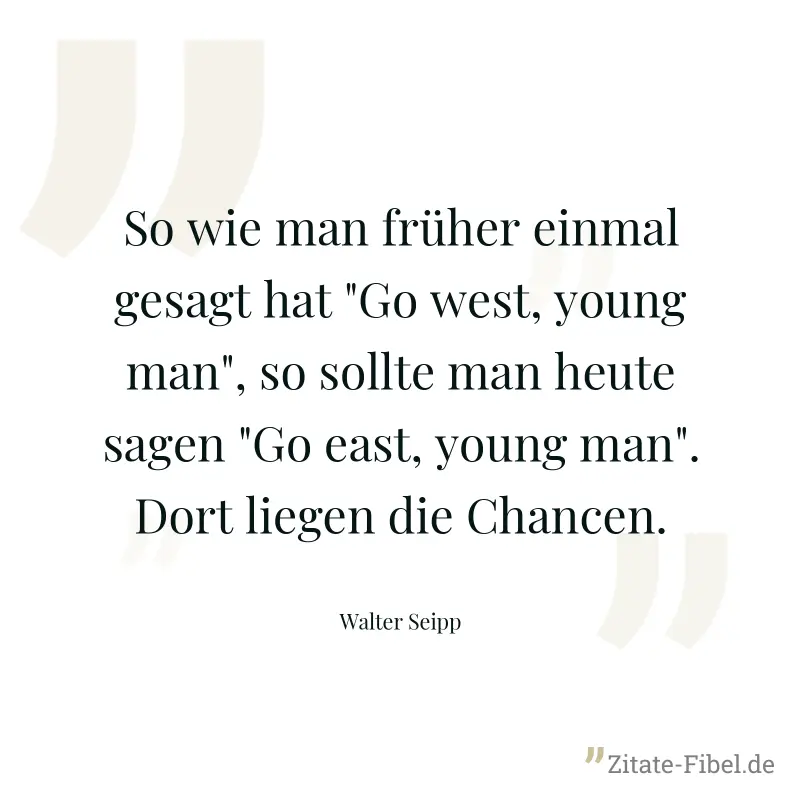 So wie man früher einmal gesagt hat "Go west, young man", so sollte man heute sagen "Go east, young man". Dort liegen die Chancen. - Walter Seipp