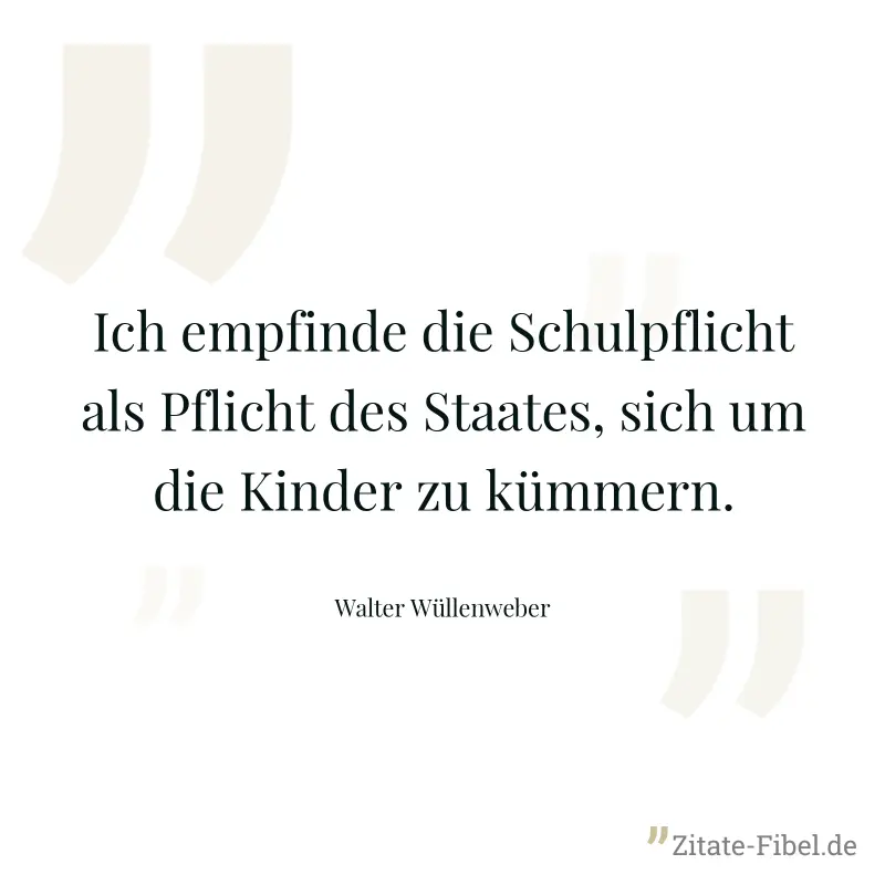 Ich empfinde die Schulpflicht als Pflicht des Staates, sich um die Kinder zu kümmern. - Walter Wüllenweber