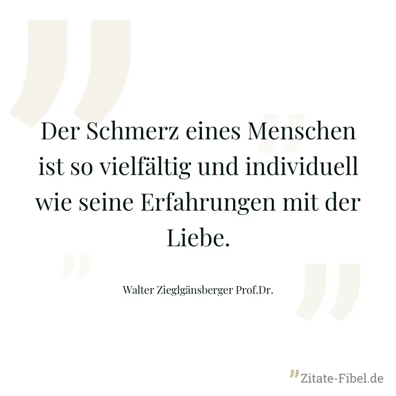 Der Schmerz eines Menschen ist so vielfältig und individuell wie seine Erfahrungen mit der Liebe. - Walter Zieglgänsberger Prof.Dr.