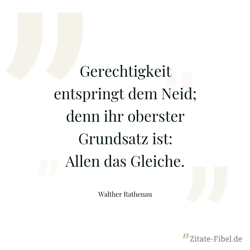 Gerechtigkeit entspringt dem Neid; denn ihr oberster Grundsatz ist: Allen das Gleiche. - Walther Rathenau
