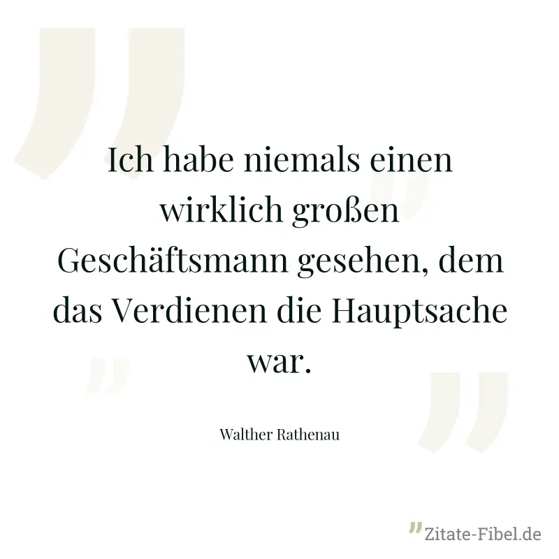 Ich habe niemals einen wirklich großen Geschäftsmann gesehen, dem das Verdienen die Hauptsache war. - Walther Rathenau