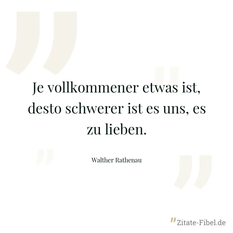 Je vollkommener etwas ist, desto schwerer ist es uns, es zu lieben. - Walther Rathenau