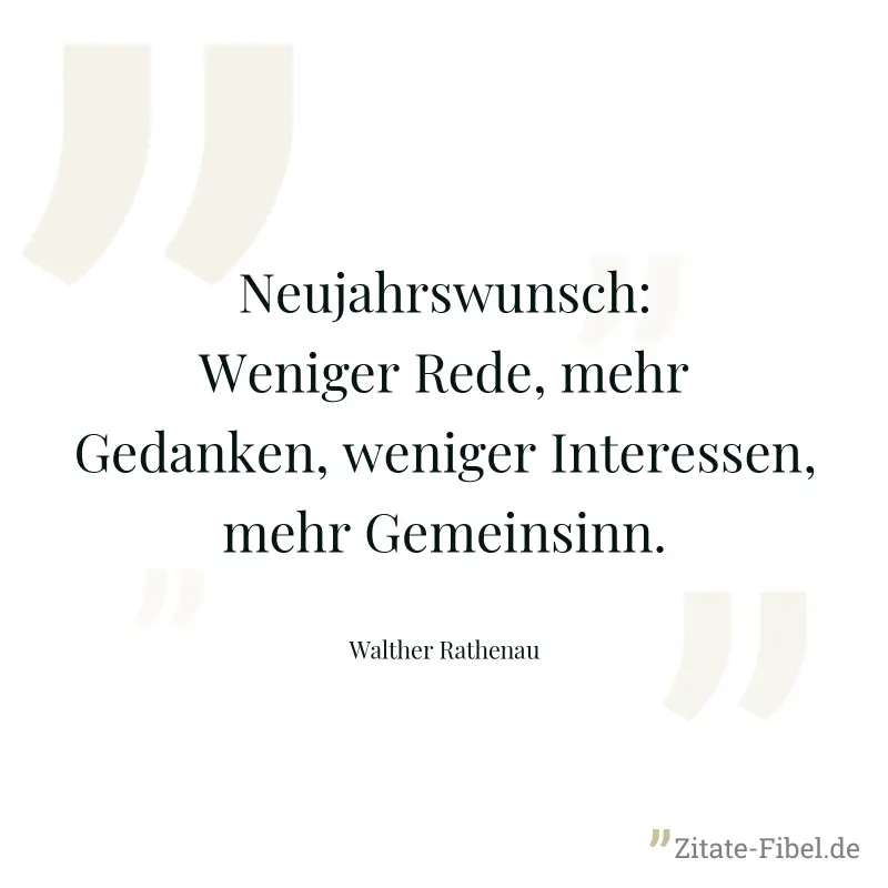 Neujahrswunsch: Weniger Rede, mehr Gedanken, weniger Interessen, mehr Gemeinsinn. - Walther Rathenau