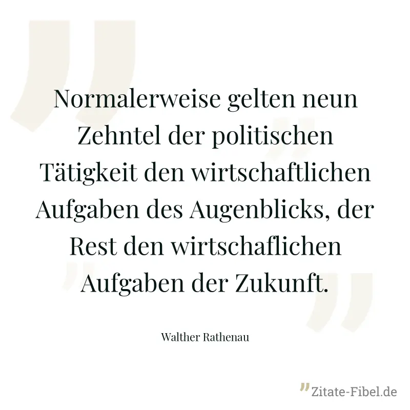 Normalerweise gelten neun Zehntel der politischen Tätigkeit den wirtschaftlichen Aufgaben des Augenblicks, der Rest den wirtschaflichen Aufgaben der Zukunft. - Walther Rathenau