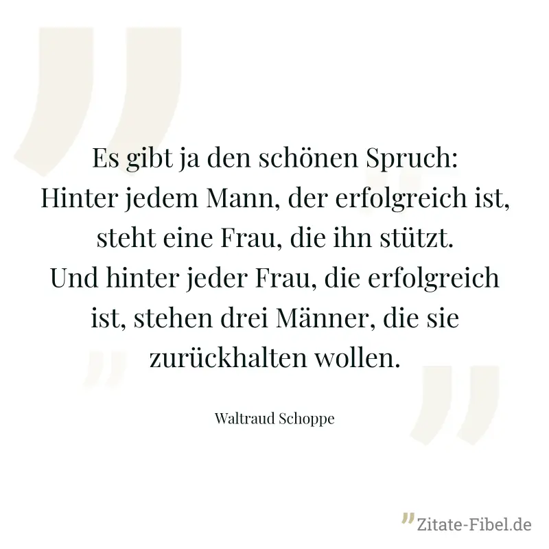 Es gibt ja den schönen Spruch: Hinter jedem Mann, der erfolgreich ist, steht eine Frau, die ihn stützt. Und hinter jeder Frau, die erfolgreich ist, stehen drei Männer, die sie zurückhalten wollen. - Waltraud Schoppe