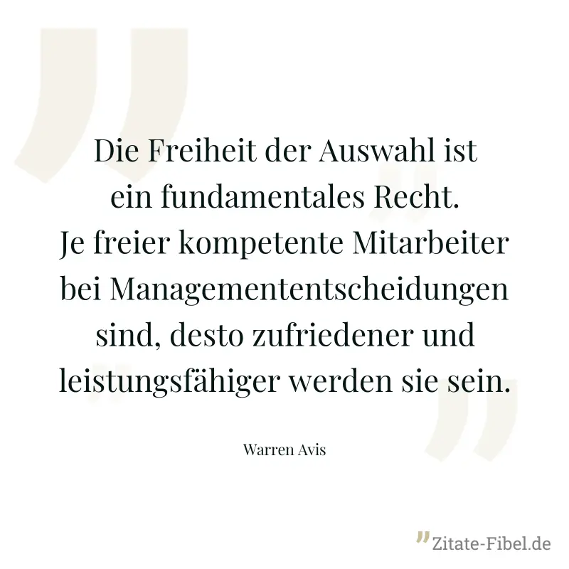 Die Freiheit der Auswahl ist ein fundamentales Recht. Je freier kompetente Mitarbeiter bei Managemententscheidungen sind, desto zufriedener und leistungsfähiger werden sie sein. - Warren Avis