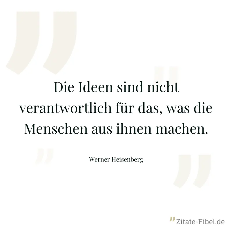 Die Ideen sind nicht verantwortlich für das, was die Menschen aus ihnen machen. - Werner Heisenberg