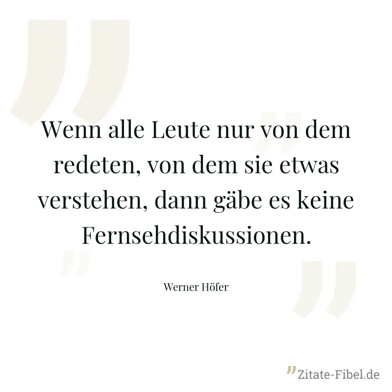 Wenn alle Leute nur von dem redeten, von dem sie etwas verstehen, dann gäbe es keine Fernsehdiskussionen. - Werner Höfer
